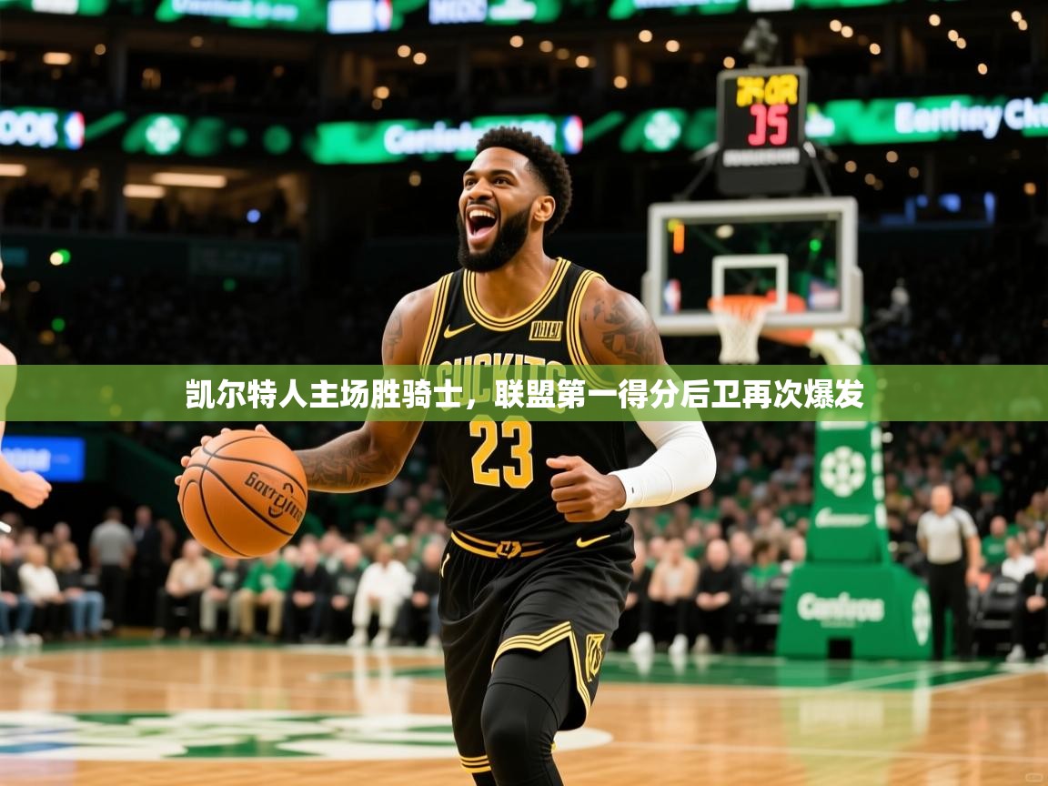 凯尔特人主场胜骑士,联盟第一得分后卫再次爆发 凯尔特人主场胜骑士,联盟第一得分后卫再次爆发