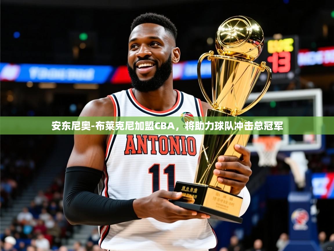 安东尼奥-布莱克尼加盟CBA,将助力球队冲击总冠军 安东尼奥-布莱克尼加盟CBA,将助力球队冲击总冠军