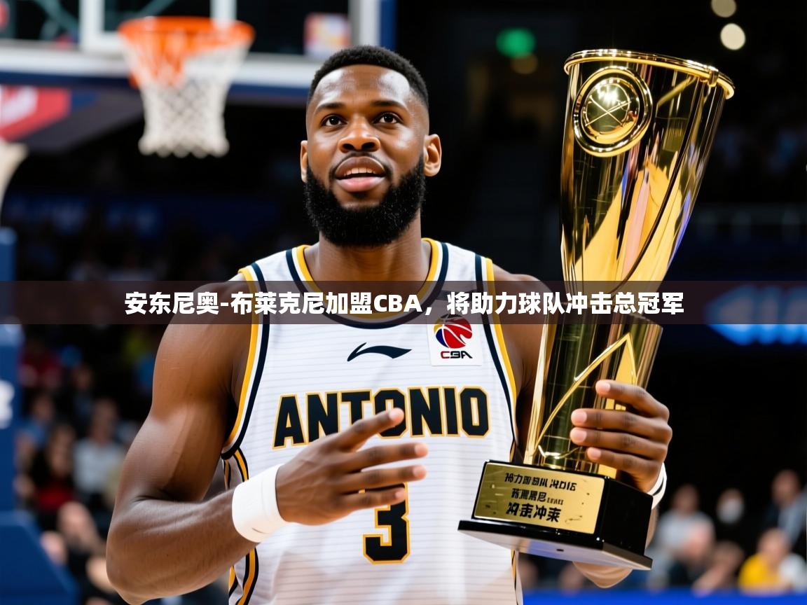安东尼奥-布莱克尼加盟CBA,将助力球队冲击总冠军 安东尼奥-布莱克尼加盟CBA,将助力球队冲击总冠军