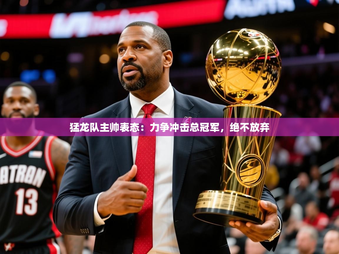 猛龙队主帅表态:力争冲击总冠军,绝不放弃 猛龙队主帅表态:力争冲击总冠军,绝不放弃