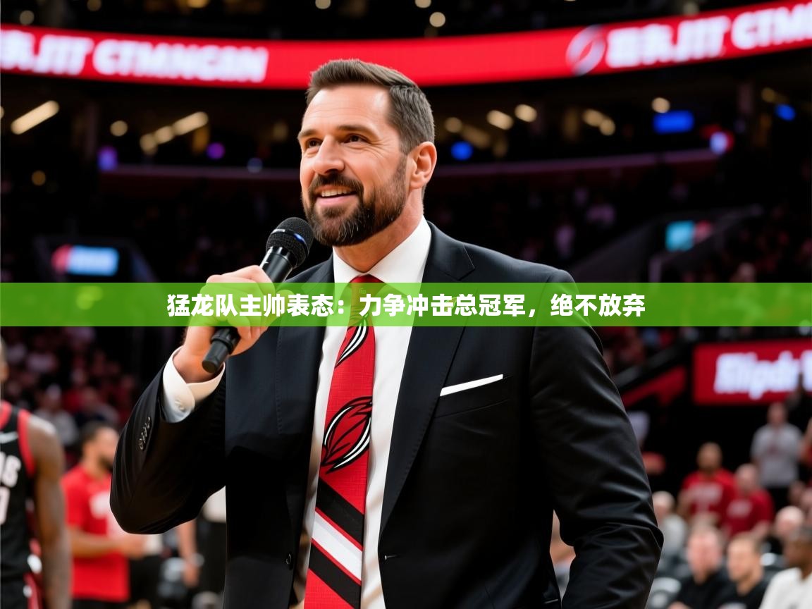猛龙队主帅表态:力争冲击总冠军,绝不放弃 猛龙队主帅表态:力争冲击总冠军,绝不放弃