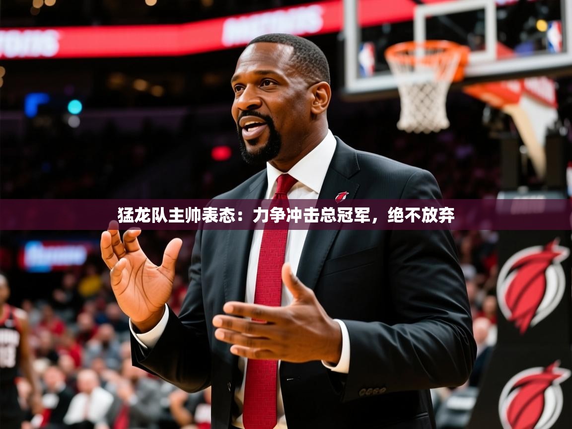 猛龙队主帅表态:力争冲击总冠军,绝不放弃 猛龙队主帅表态:力争冲击总冠军,绝不放弃