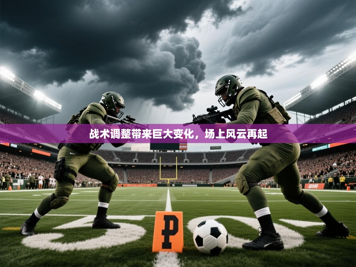 战术调整带来巨大变化,场上风云再起 战术调整带来巨大变化,场上风云再起