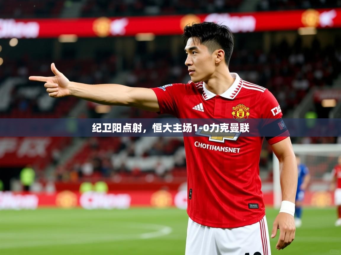纪卫阳点射,恒大主场1-0力克曼联 纪卫阳点射,恒大主场1-0力克曼联
