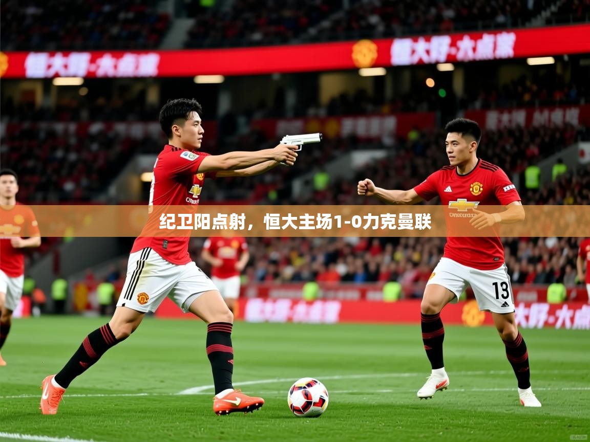 纪卫阳点射,恒大主场1-0力克曼联 纪卫阳点射,恒大主场1-0力克曼联