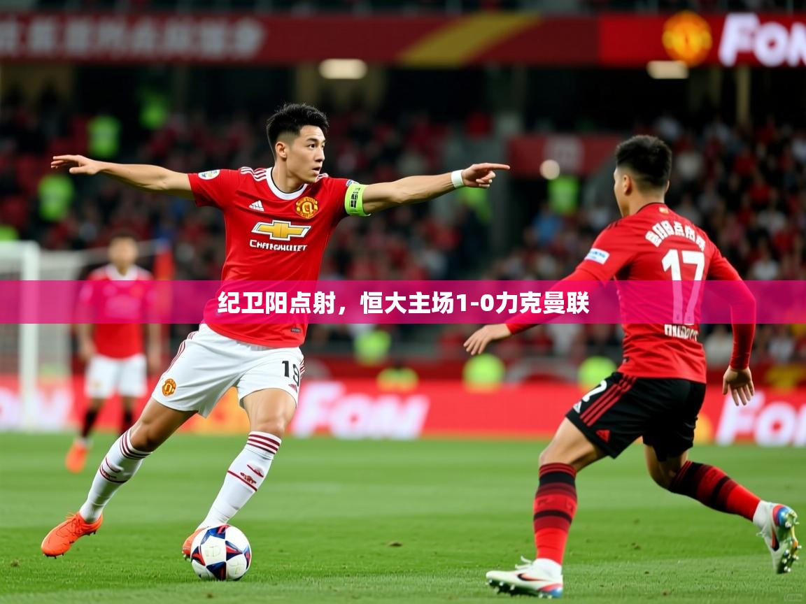 纪卫阳点射,恒大主场1-0力克曼联 纪卫阳点射,恒大主场1-0力克曼联