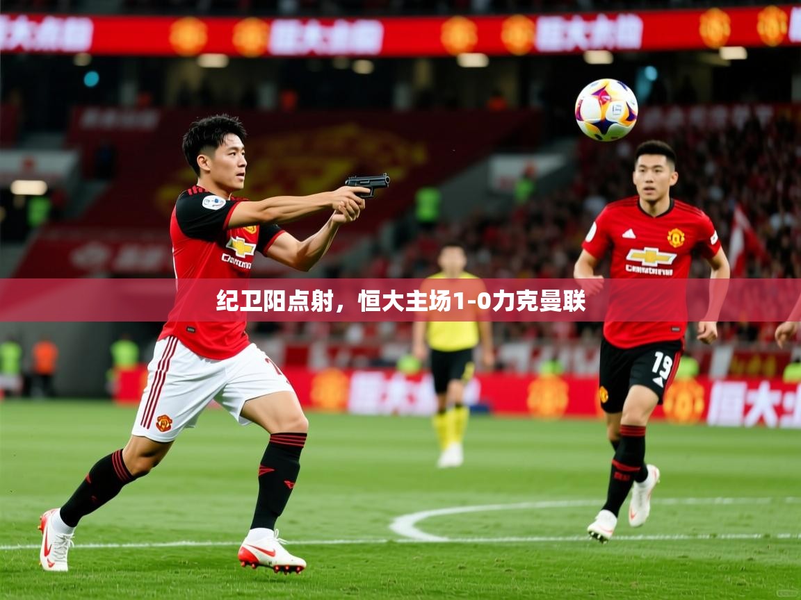 纪卫阳点射,恒大主场1-0力克曼联 纪卫阳点射,恒大主场1-0力克曼联