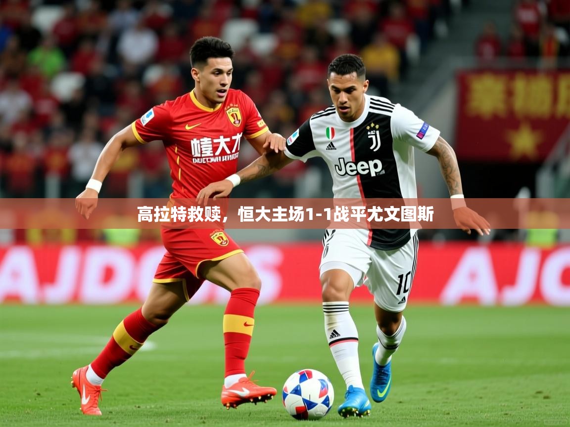 高拉特救赎,恒大主场1-1战平尤文图斯 高拉特救赎,恒大主场1-1战平尤文图斯