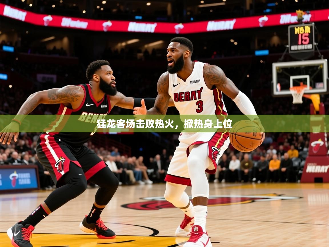 猛龙客场击败热火,掀热身上位 猛龙客场击败热火,掀热身上位