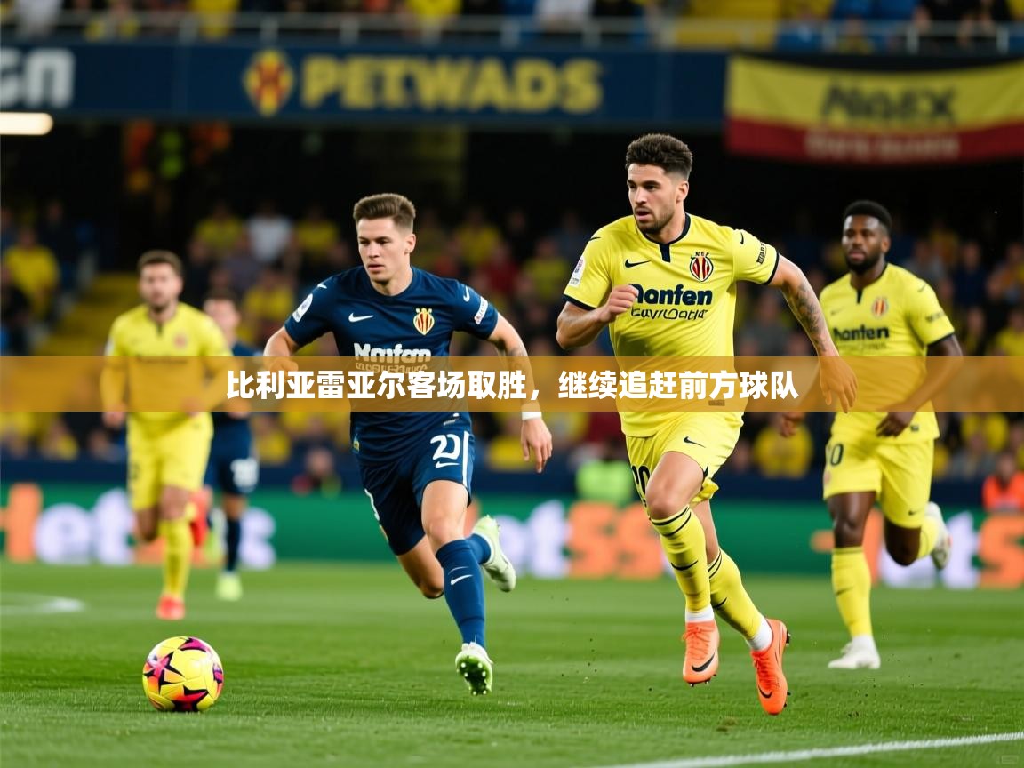 比利亚雷亚尔客场取胜,继续追赶前方球队 比利亚雷亚尔客场取胜,继续追赶前方球队