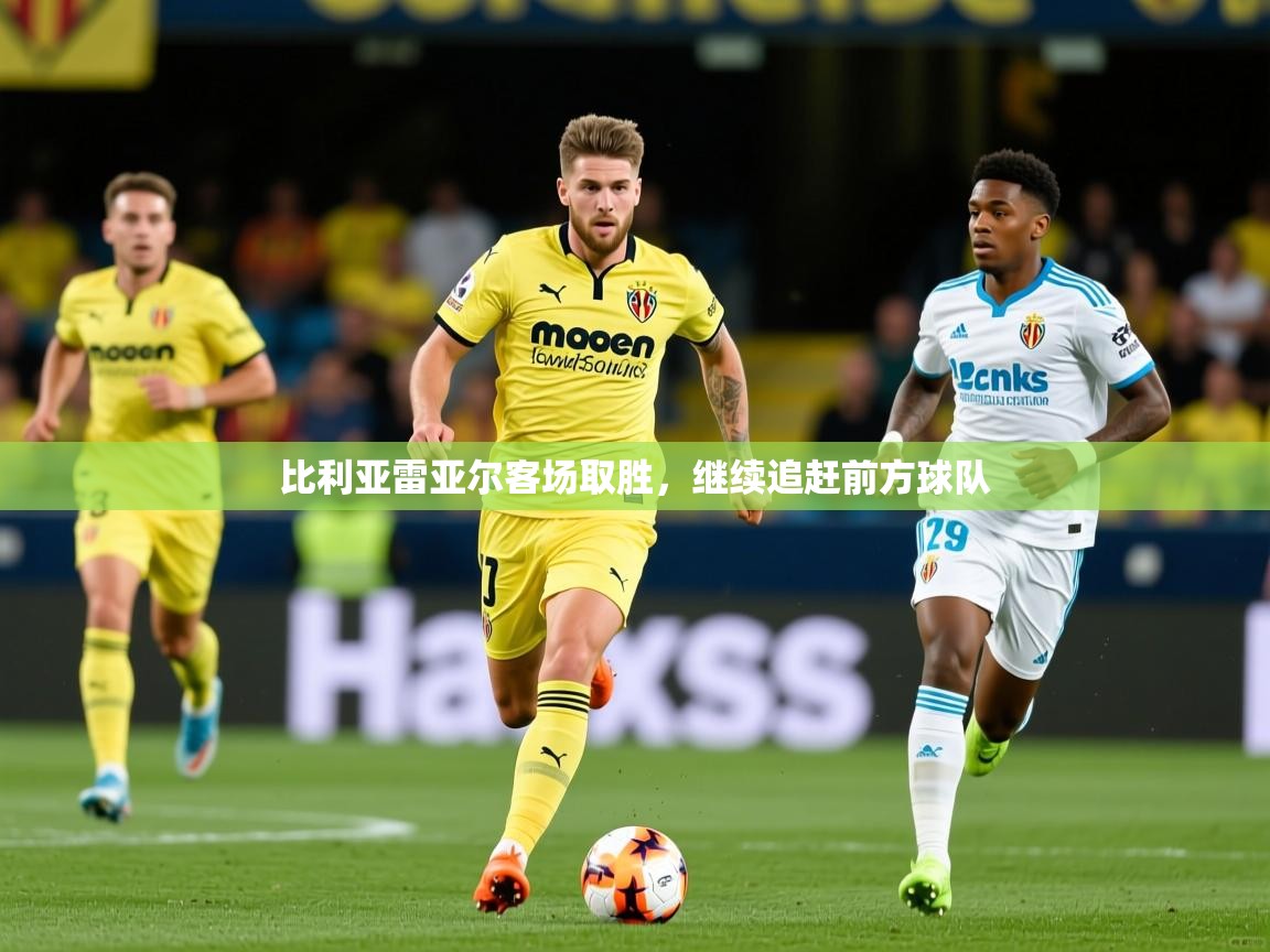 比利亚雷亚尔客场取胜,继续追赶前方球队 比利亚雷亚尔客场取胜,继续追赶前方球队