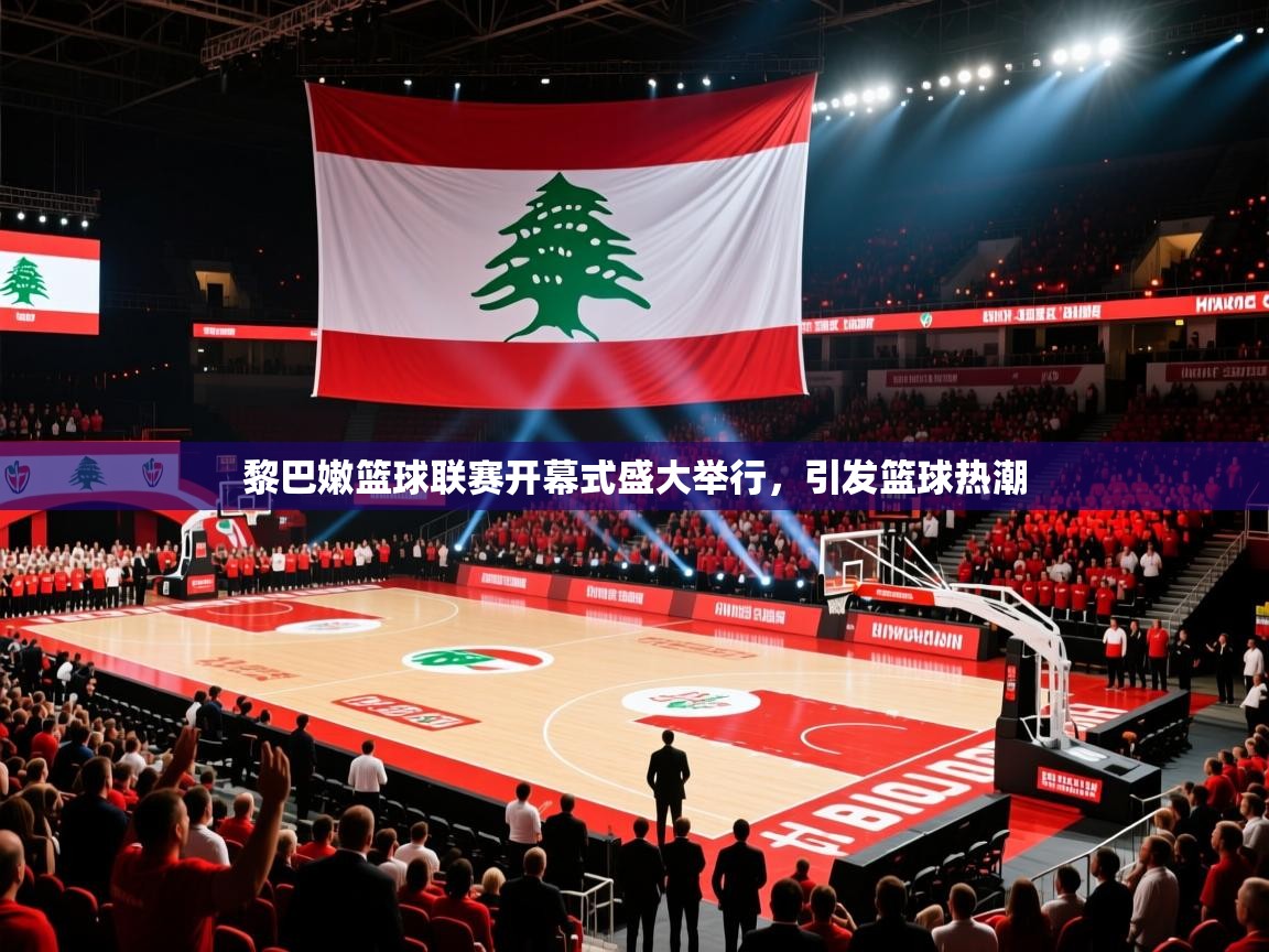 黎巴嫩篮球联赛开幕式盛大举行,引发篮球热潮 黎巴嫩篮球联赛开幕式盛大举行,引发篮球热潮