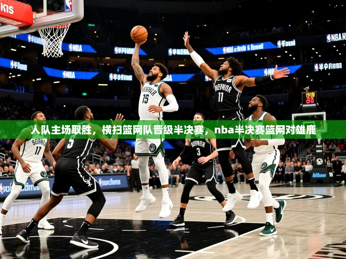 人队主场取胜，横扫篮网队晋级半决赛，nba半决赛篮网对雄鹿