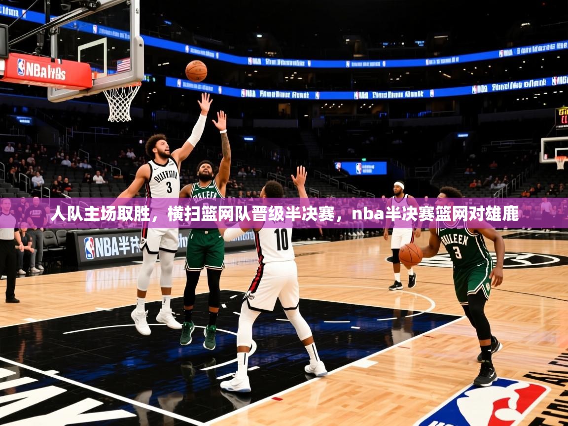 人队主场取胜，横扫篮网队晋级半决赛，nba半决赛篮网对雄鹿