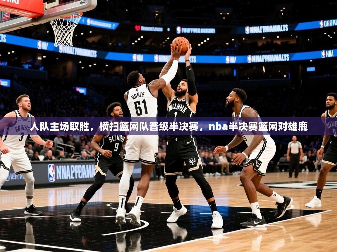 人队主场取胜，横扫篮网队晋级半决赛，nba半决赛篮网对雄鹿