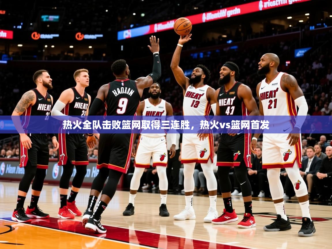 热火全队击败篮网取得三连胜，热火vs篮网首发