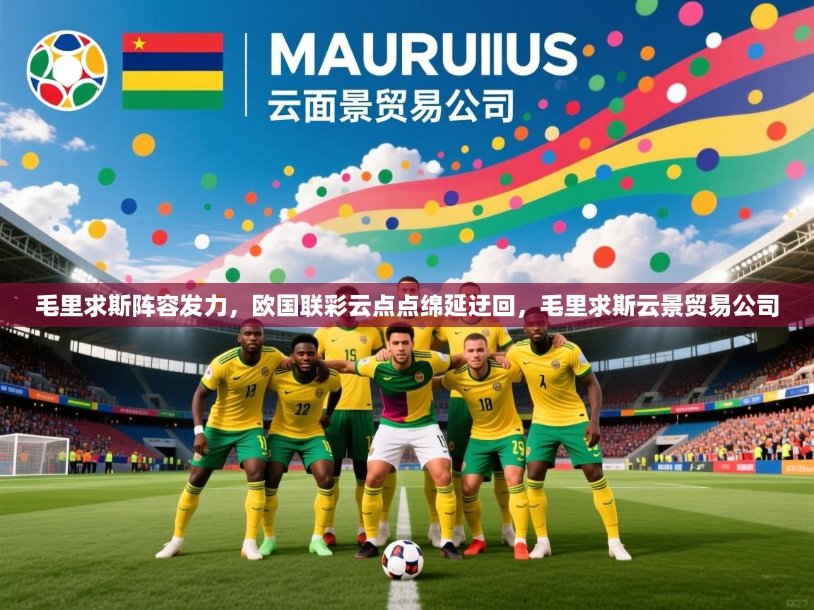 毛里求斯阵容发力,欧国联彩云点点绵延迂回,毛里求斯云景贸易公司 毛里求斯阵容发力,欧国联彩云点点绵延迂回,毛里求斯云景贸易公司