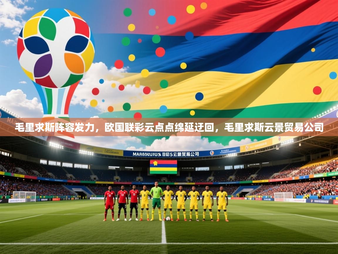 毛里求斯阵容发力,欧国联彩云点点绵延迂回,毛里求斯云景贸易公司 毛里求斯阵容发力,欧国联彩云点点绵延迂回,毛里求斯云景贸易公司