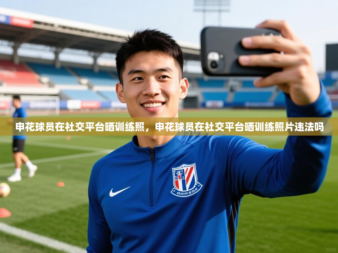 申花球员在社交平台晒训练照，申花球员在社交平台晒训练照片违法吗