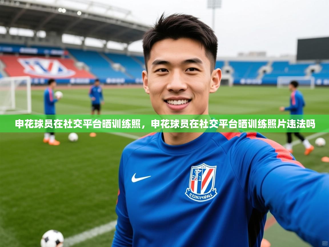 申花球员在社交平台晒训练照，申花球员在社交平台晒训练照片违法吗