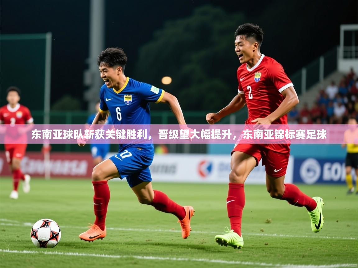 东南亚球队斩获关键胜利，晋级望大幅提升，东南亚锦标赛足球