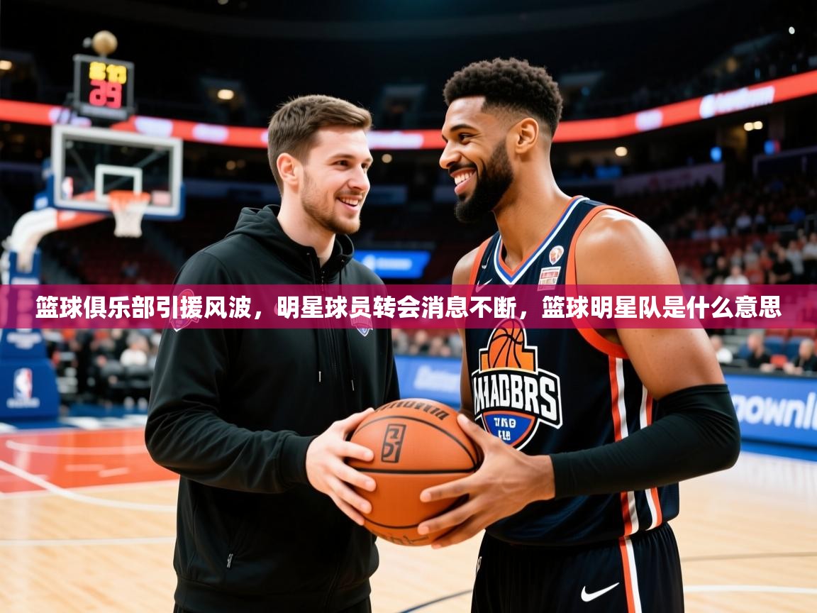 篮球俱乐部引援风波，明星球员转会消息不断，篮球明星队是什么意思