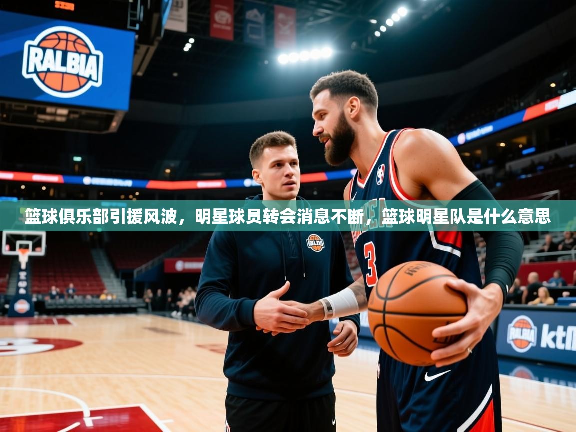 篮球俱乐部引援风波，明星球员转会消息不断，篮球明星队是什么意思
