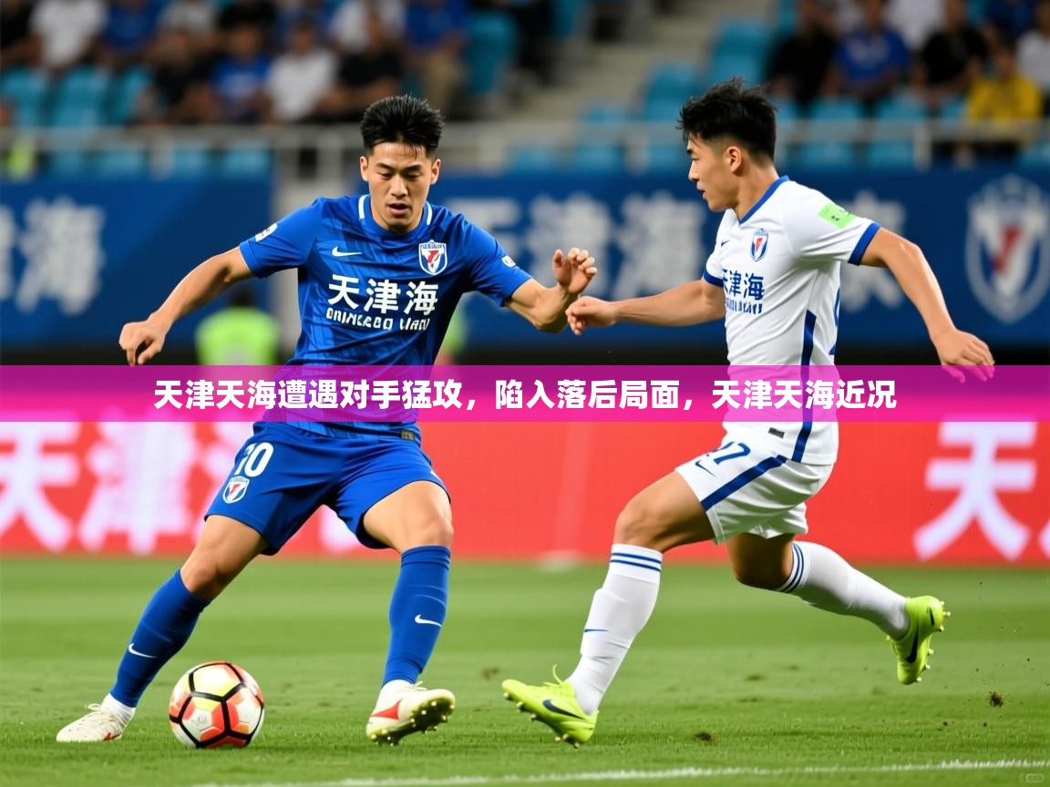 天津天海遭遇对手猛攻，陷入落后局面，天津天海近况