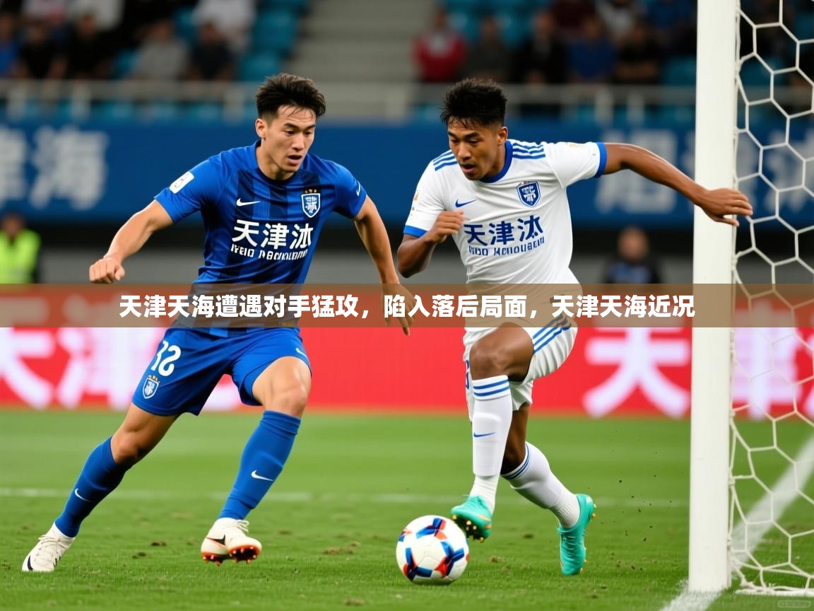 天津天海遭遇对手猛攻，陷入落后局面，天津天海近况