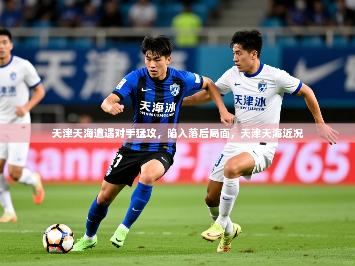 天津天海遭遇对手猛攻，陷入落后局面，天津天海近况