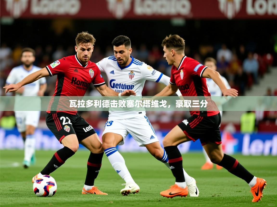 瓦拉多利德击败塞尔塔维戈，豪取三分