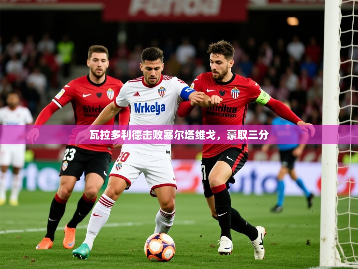 瓦拉多利德击败塞尔塔维戈，豪取三分