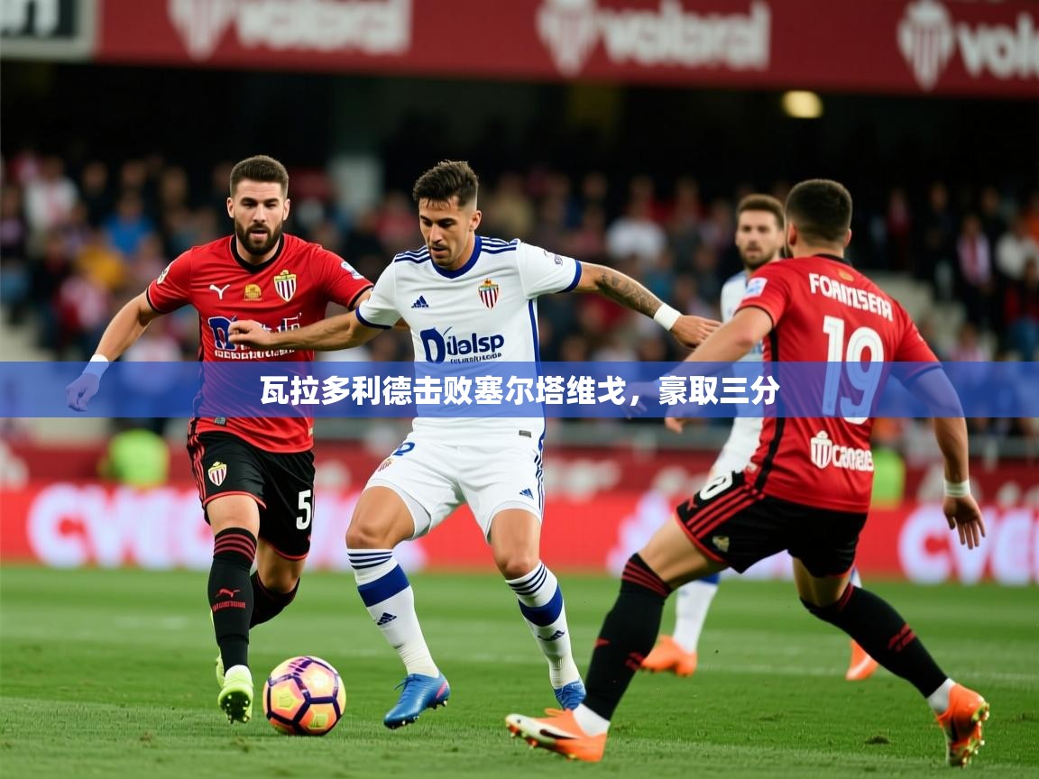 瓦拉多利德击败塞尔塔维戈，豪取三分