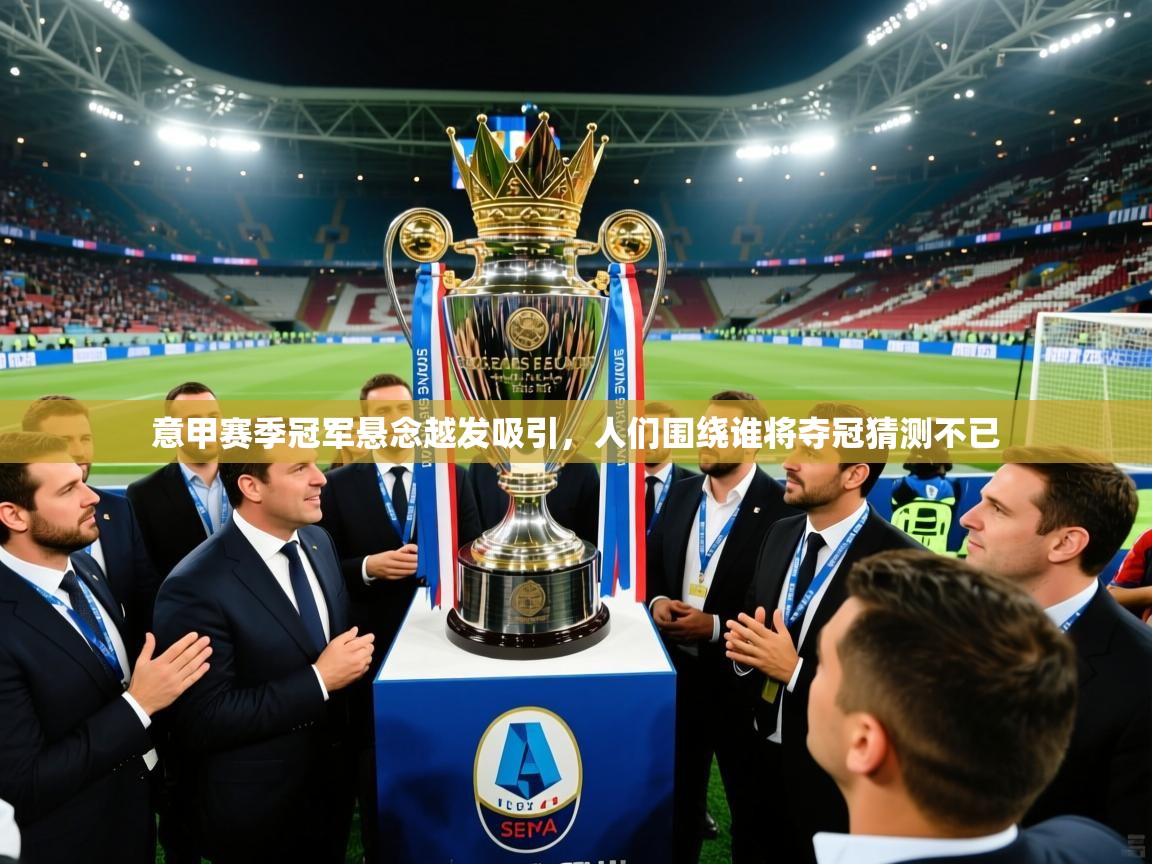 意甲赛季冠军悬念越发吸引，人们围绕谁将夺冠猜测不已
