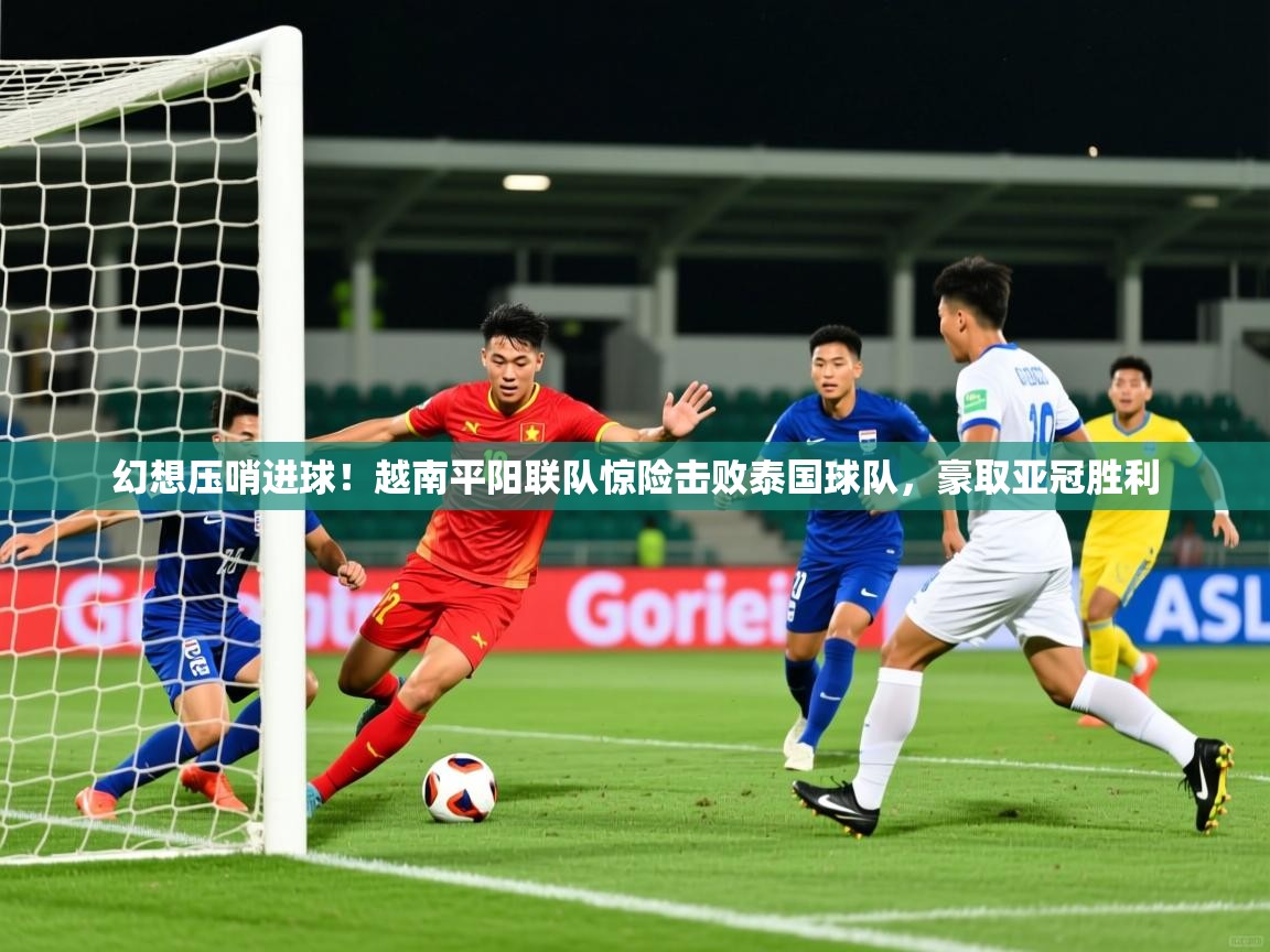 幻想压哨进球!越南平阳联队惊险击败泰国球队,豪取亚冠胜利 幻想压哨进球!越南平阳联队惊险击败泰国球队,豪取亚冠胜利