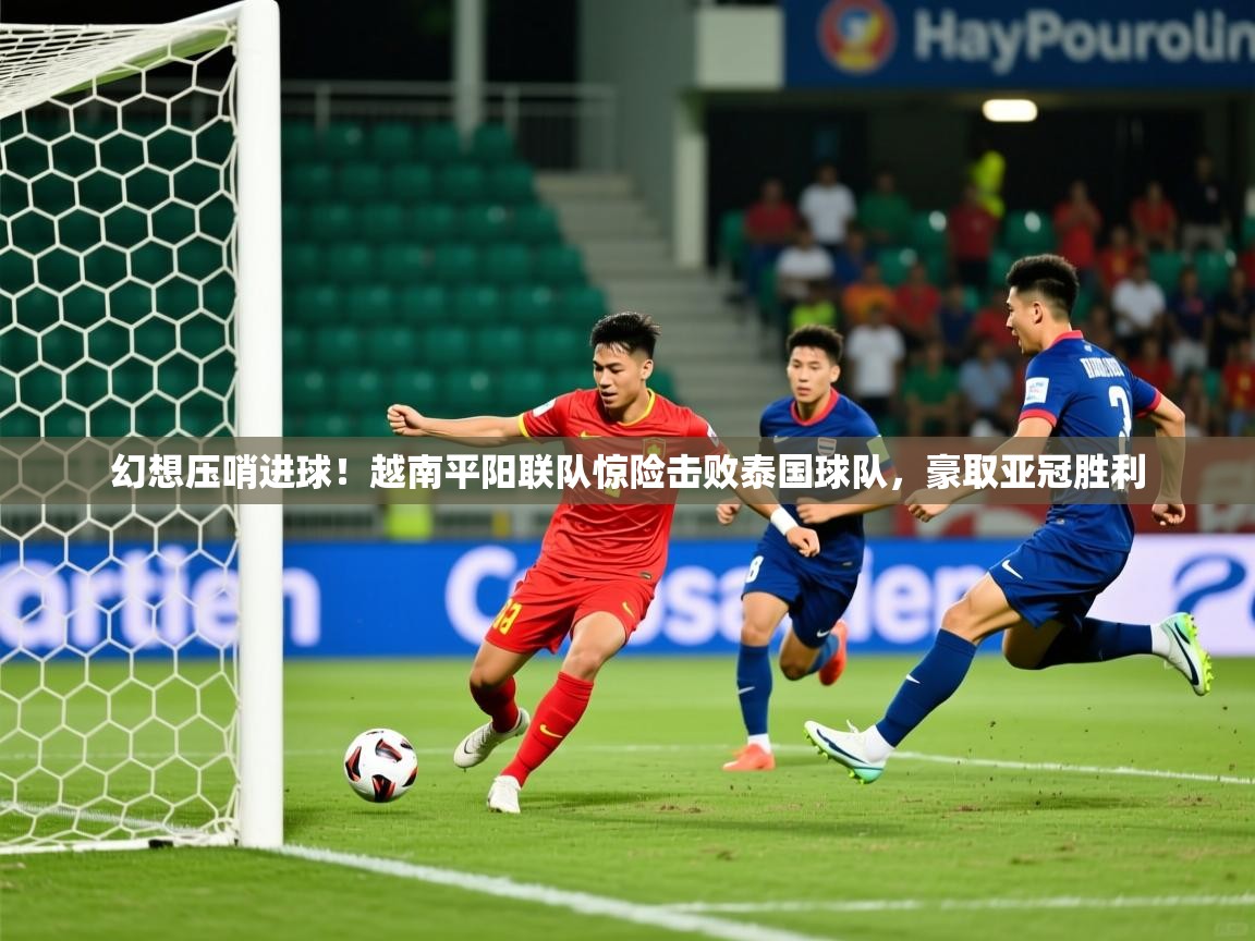 幻想压哨进球!越南平阳联队惊险击败泰国球队,豪取亚冠胜利 幻想压哨进球!越南平阳联队惊险击败泰国球队,豪取亚冠胜利