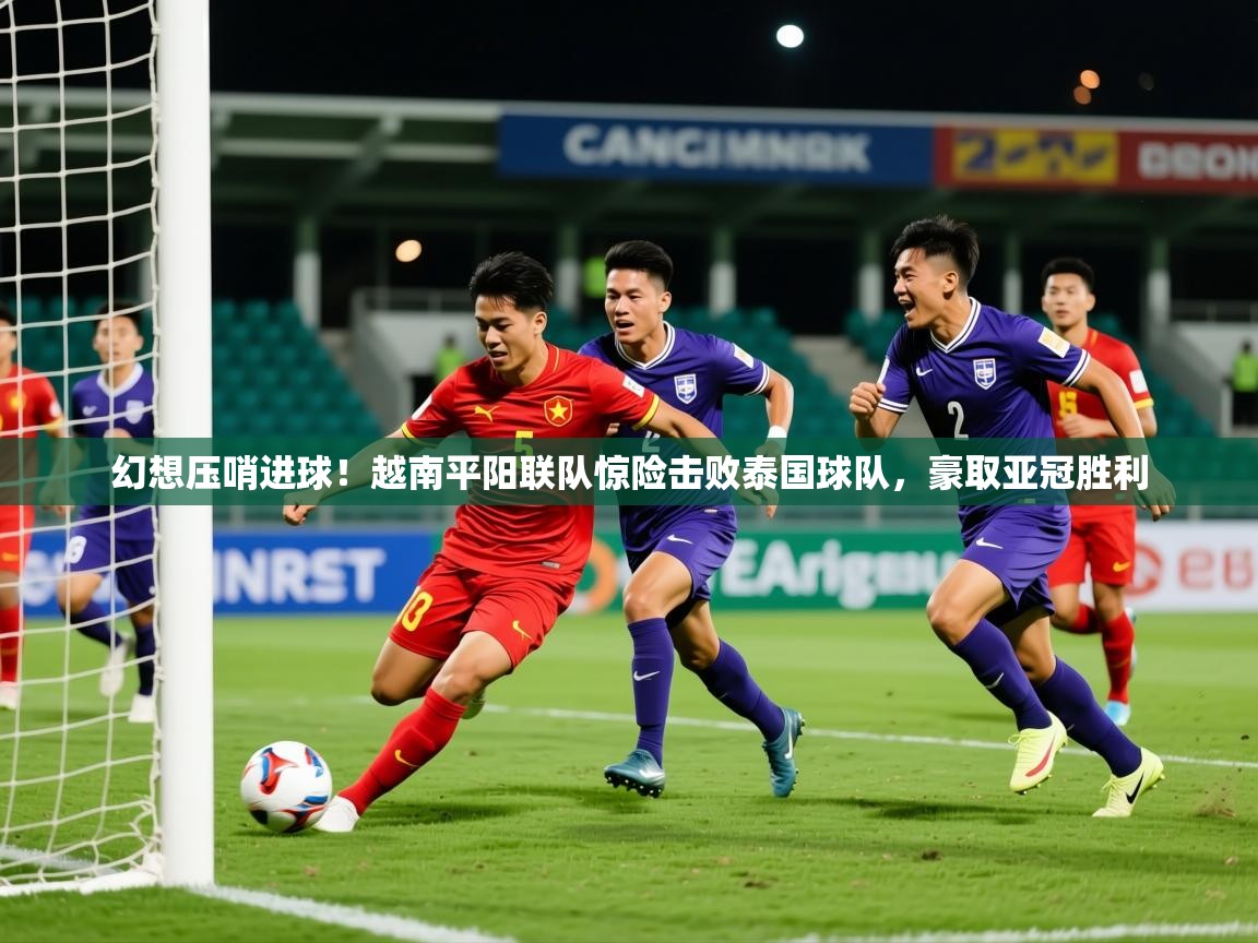 幻想压哨进球!越南平阳联队惊险击败泰国球队,豪取亚冠胜利 幻想压哨进球!越南平阳联队惊险击败泰国球队,豪取亚冠胜利