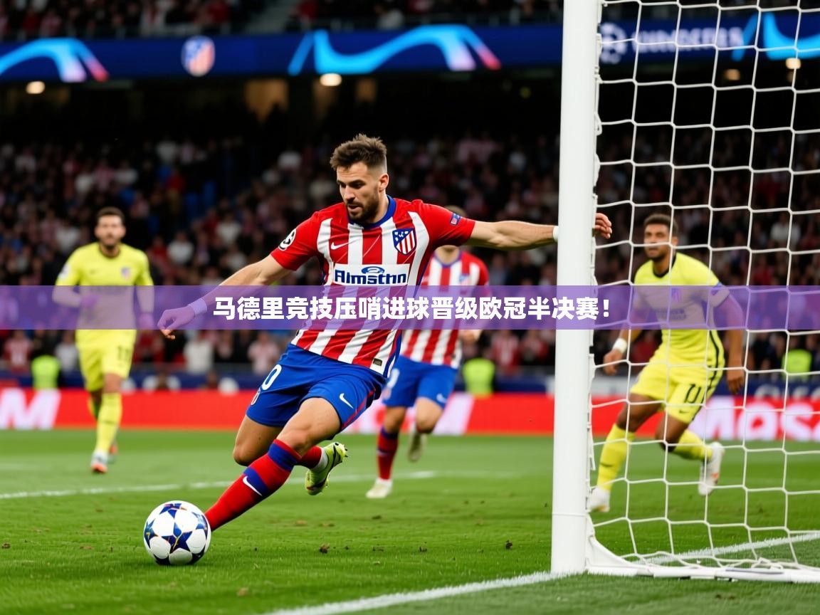 马德里竞技压哨进球晋级欧冠半决赛! 马德里竞技压哨进球晋级欧冠半决赛!