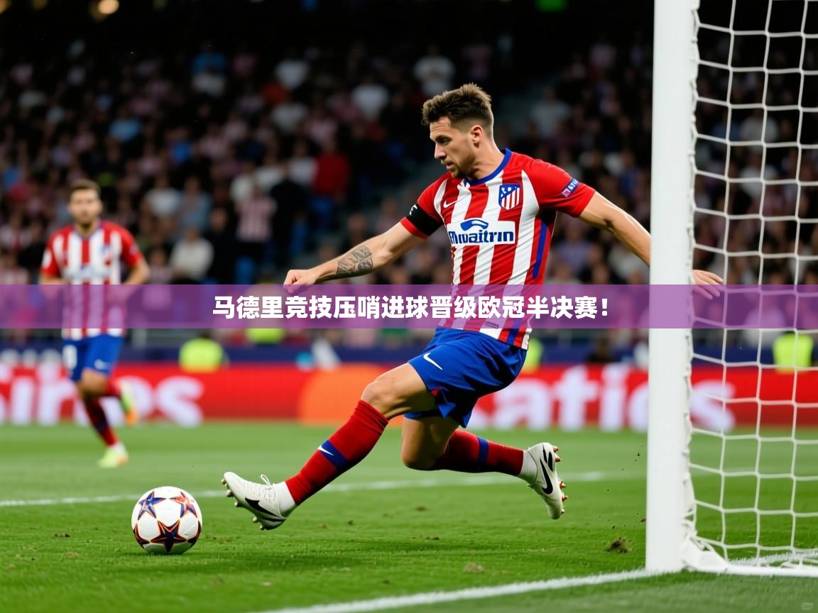 马德里竞技压哨进球晋级欧冠半决赛! 马德里竞技压哨进球晋级欧冠半决赛!