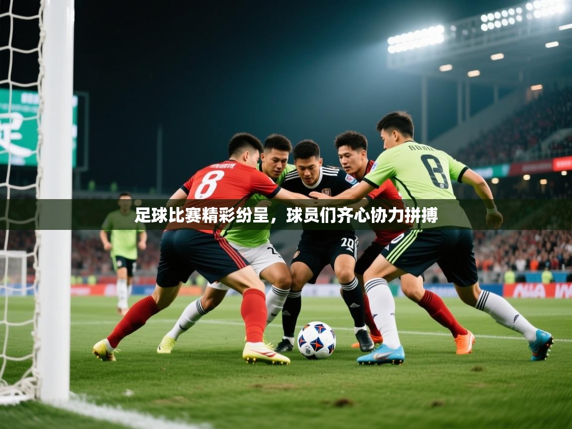 足球比赛精彩纷呈，球员们齐心协力拼搏