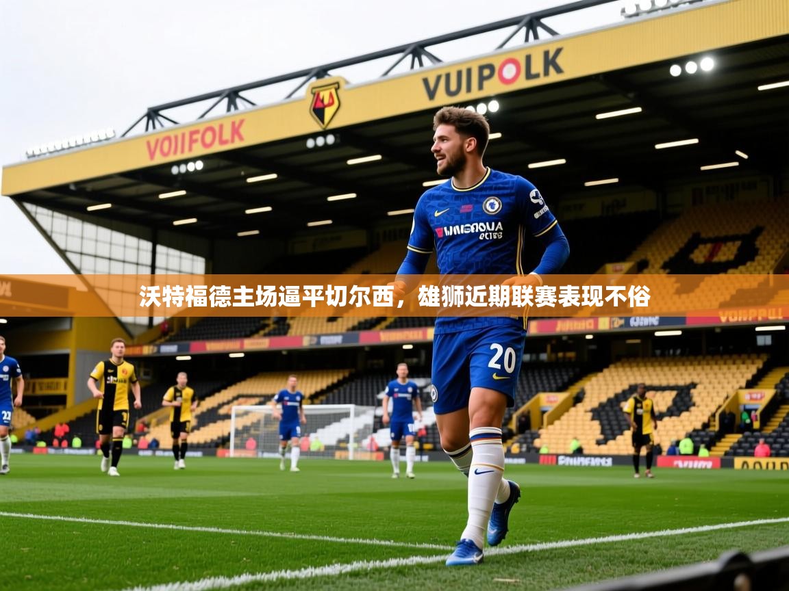 沃特福德主场逼平切尔西,雄狮近期联赛表现不俗 沃特福德主场逼平切尔西,雄狮近期联赛表现不俗