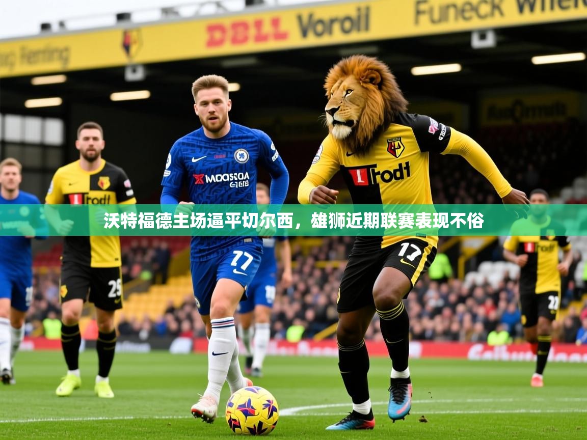 沃特福德主场逼平切尔西,雄狮近期联赛表现不俗 沃特福德主场逼平切尔西,雄狮近期联赛表现不俗