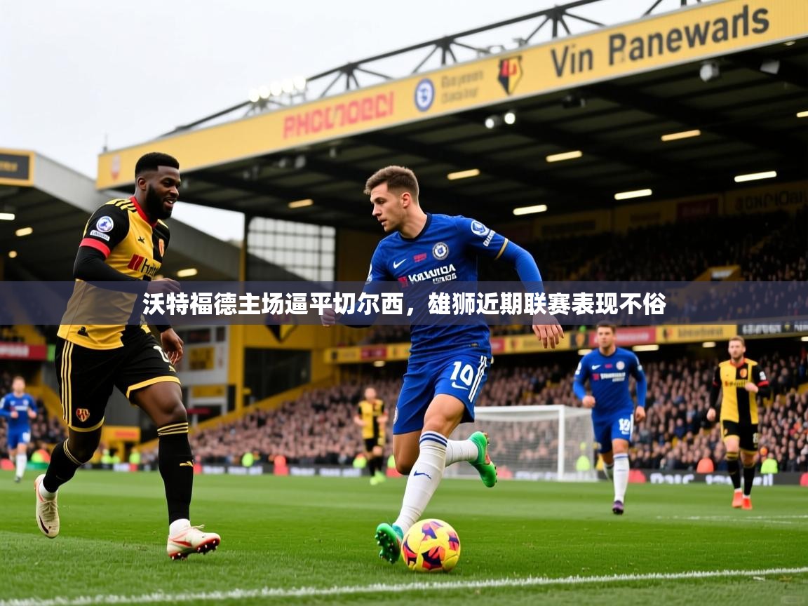 沃特福德主场逼平切尔西,雄狮近期联赛表现不俗 沃特福德主场逼平切尔西,雄狮近期联赛表现不俗