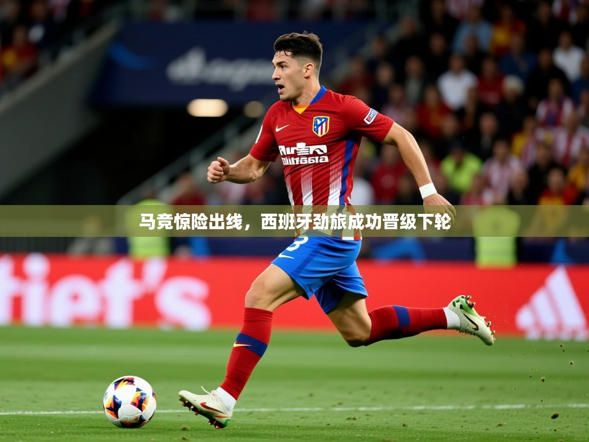 马竞惊险出线,西班牙劲旅成功晋级下轮 马竞惊险出线,西班牙劲旅成功晋级下轮