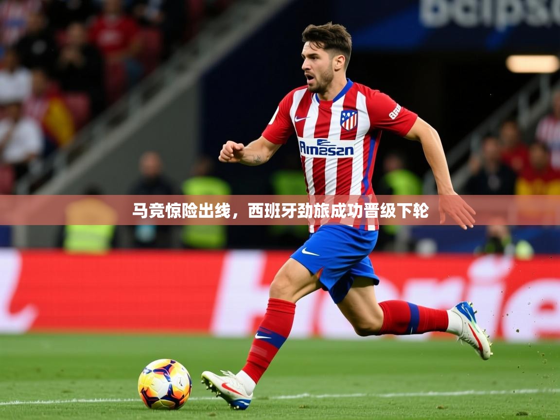 马竞惊险出线,西班牙劲旅成功晋级下轮 马竞惊险出线,西班牙劲旅成功晋级下轮