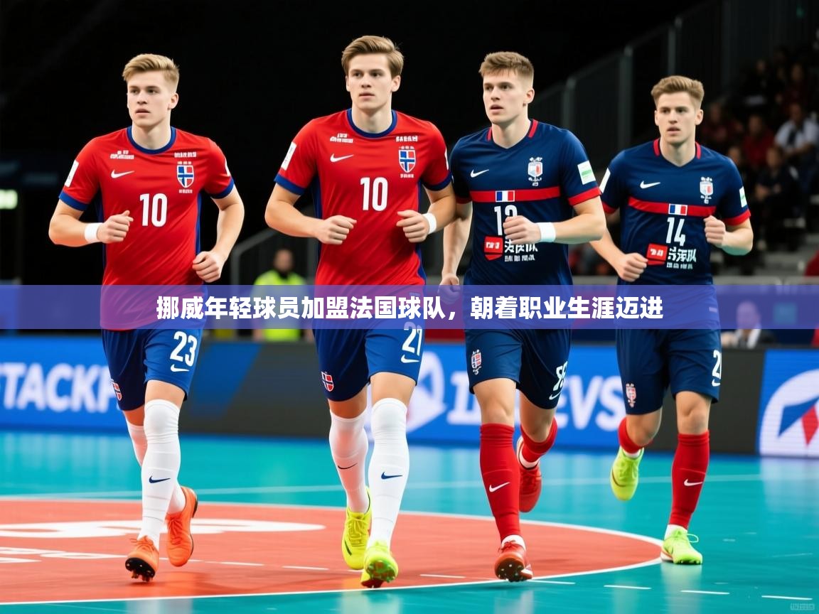 挪威年轻球员加盟法国球队,朝着职业生涯迈进 挪威年轻球员加盟法国球队,朝着职业生涯迈进