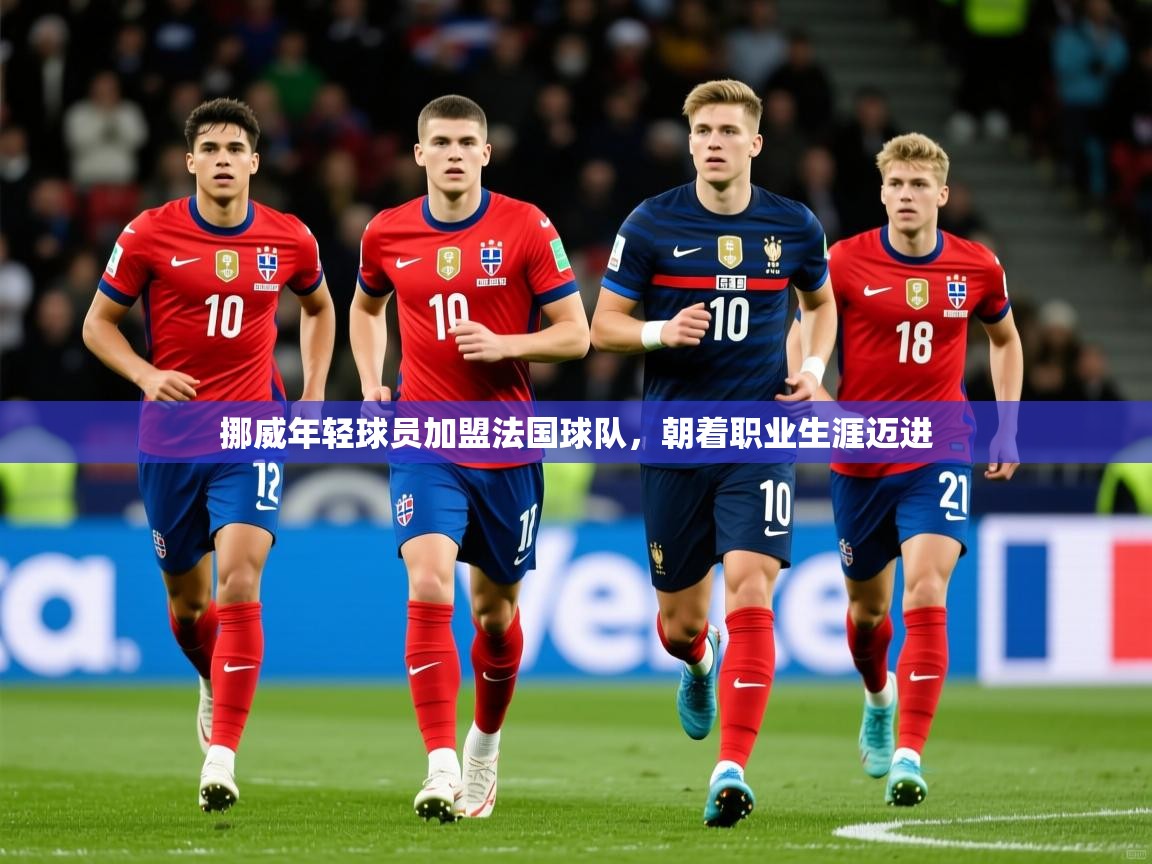 挪威年轻球员加盟法国球队,朝着职业生涯迈进 挪威年轻球员加盟法国球队,朝着职业生涯迈进