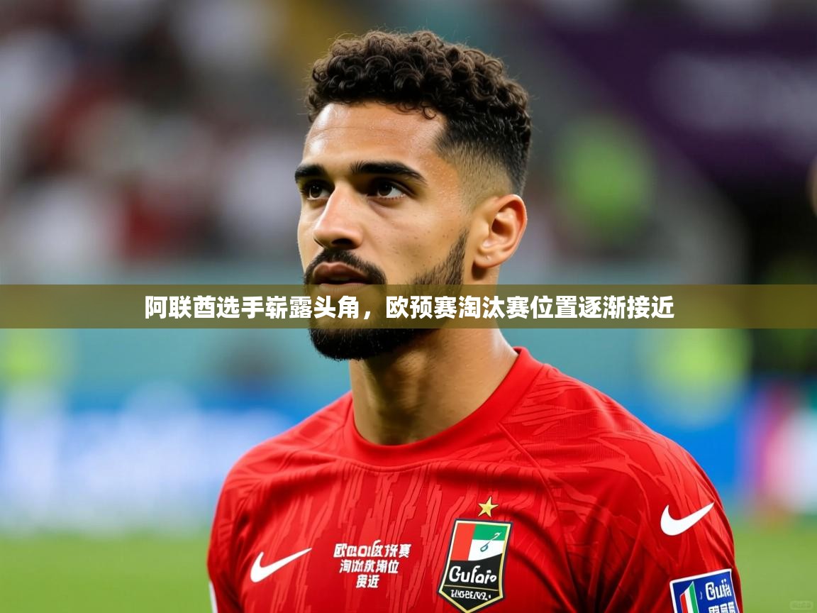 阿联酋选手崭露头角,欧预赛淘汰赛位置逐渐接近 阿联酋选手崭露头角,欧预赛淘汰赛位置逐渐接近