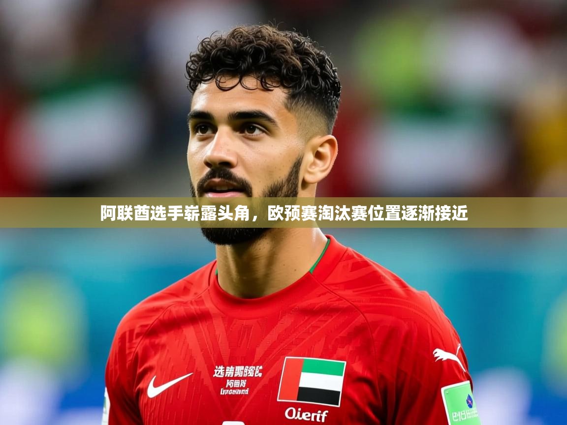 阿联酋选手崭露头角,欧预赛淘汰赛位置逐渐接近 阿联酋选手崭露头角,欧预赛淘汰赛位置逐渐接近