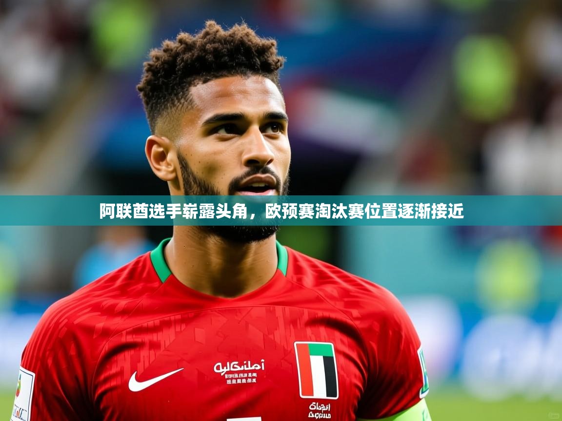 阿联酋选手崭露头角,欧预赛淘汰赛位置逐渐接近 阿联酋选手崭露头角,欧预赛淘汰赛位置逐渐接近